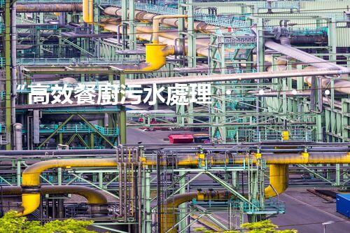 “高效餐廚污水處理，綠色環(huán)保新篇章”